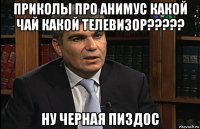 приколы про анимус какой чай какой телевизор????? ну черная пиздос