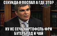 секунда я поспал а где это? ну не сечь картофель фри бутерброд и чай