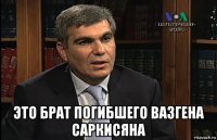 это брат погибшего вазгена саркисяна