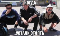 когда устали стоять