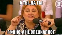 а ты, да ты г@вно, а не специалист