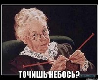  точишь небось?
