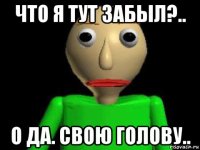 что я тут забыл?.. о да. свою голову..