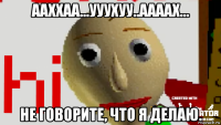 ааххаа...ууухуу..аааах... не говорите, что я делаю.