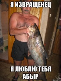 я извращенец я люблю тебя абыр