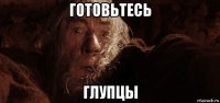 готовьтесь глупцы