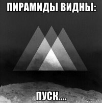 пирамиды видны: пуск....