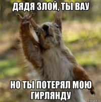 дядя злой, ты вау но ты потерял мою гирлянду