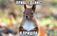 привет денис я пришла