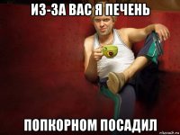 из-за вас я печень попкорном посадил