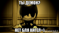 ты демон? нет бля ангел=)