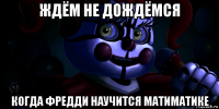 ждём не дождёмся когда фредди научится матиматике
