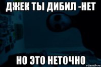 джек ты дибил -нет но это неточно