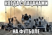 когда с пацанами на футболе
