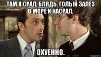 там я срал, блядь. голый залез в море и насрал. охуенно.