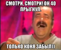 смотри, смотри! он 40 прыгнул. только коня забыл))