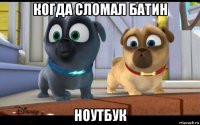 когда сломал батин ноутбук