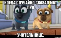 когда случайно сказал мат при учительнице.