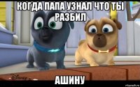 когда папа узнал что ты разбил ашину
