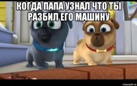 когда папа узнал что ты разбил его машину 
