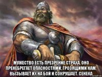  мужество есть презрение страха. оно пренебрегает опасностями, грозящими нам, вызывает их на бой и сокрушает. сенека