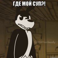 где мой суп?! 