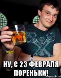  ну, с 23 февраля пореньки!