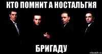 кто помнит а ностальгия бригаду