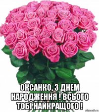  оксанко, з днем народження ! всього тобі найкращого !