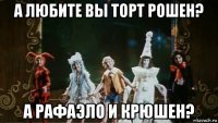 а любите вы торт рошен? а рафаэло и крюшен?