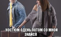  - костюм одень потом со мной знайся