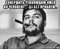 совершить революцию имея 80 человек?... -да без проблем... 