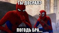 ты досрал? погодь бра....