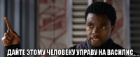  дайте этому человеку управу на василис