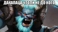 дакапаца чтоли не до кого 
