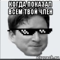 когда показал всем твой член 