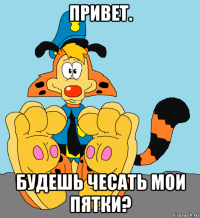 привет. будешь чесать мои пятки?