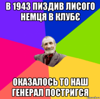 в 1943 пиздив лисого немця в клубє оказалось то наш генерал постригся