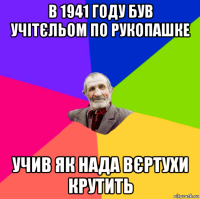 в 1941 году був учітєльом по рукопашке учив як нада вєртухи крутить