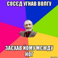 сосєд угнав волгу заєхав йому мєжду ног