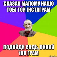 сказав малому нашо тобі той інстаграм подойди сядь, випий 100 грам