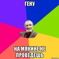 гену на мякине не проведешь