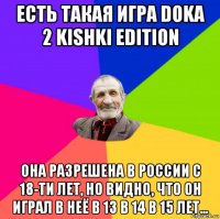 есть такая игра doka 2 kishki edition она разрешена в россии с 18-ти лет, но видно, что он играл в неё в 13 в 14 в 15 лет...