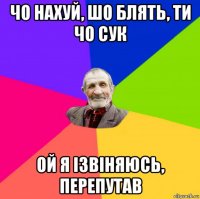 чо нахуй, шо блять, ти чо сук ой я ізвіняюсь, перепутав