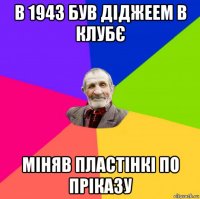 в 1943 був діджеем в клубє міняв пластінкі по пріказу