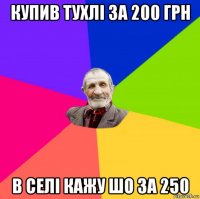 купив тухлі за 200 грн в селі кажу шо за 250