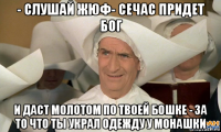 - слушай жюф- сечас придет бог и даст молотом по твоей бошке - за то что ты украл одежду у монашки
