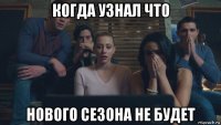 когда узнал что нового сезона не будет