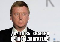  да что вы знаете о вечном двигателе!