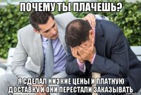 почему ты плачешь? я сделал низкие цены и платную доставку и они перестали заказывать